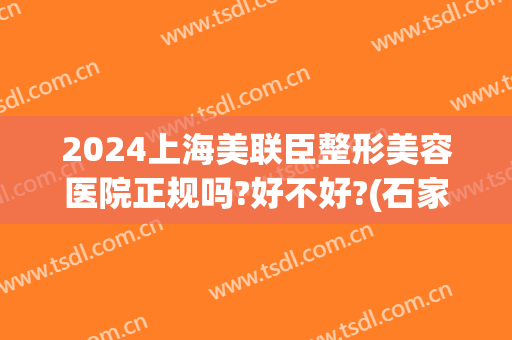 2024上海美联臣整形美容医院正规吗?好不好?(石家庄美联臣整形医院正规吗)