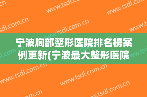 宁波胸部整形医院排名榜案例更新(宁波最大整形医院)
