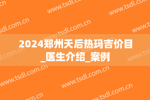 2024郑州天后热玛吉价目_医生介绍_案例