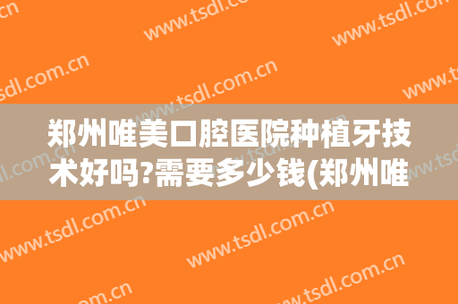 郑州唯美口腔医院种植牙技术好吗?需要多少钱(郑州唯美口腔医院种植牙技术好吗?需要多少钱一颗)