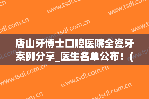 唐山牙博士口腔医院全瓷牙案例分享_医生名单公布！(唐山牙科门诊)