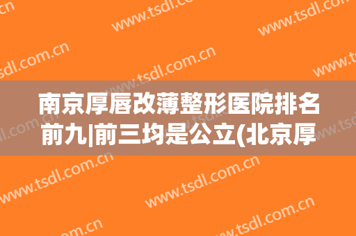 南京厚唇改薄整形医院排名前九|前三均是公立(北京厚唇改薄医院排名前十)