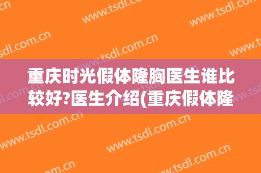 重庆时光假体隆胸医生谁比较好?医生介绍(重庆假体隆胸价格当代能在线咨询吗)