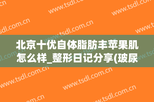 北京十优自体脂肪丰苹果肌怎么样_整形日记分享(玻尿酸丰苹果肌怎么样)