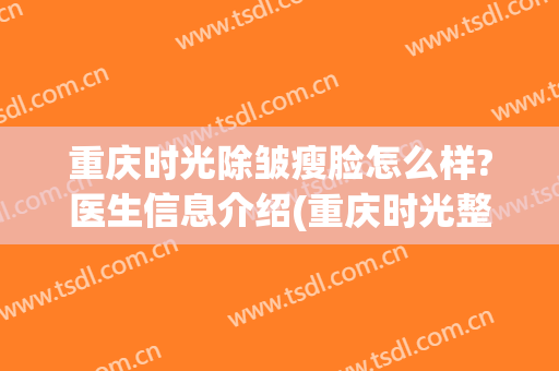 重庆时光除皱瘦脸怎么样?医生信息介绍(重庆时光整形美容医院医生)