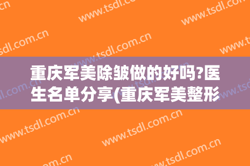 重庆军美除皱做的好吗?医生名单分享(重庆军美整形美容医院曝光)