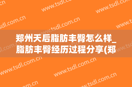 郑州天后脂肪丰臀怎么样_脂肪丰臀经历过程分享(郑州天后整形丰胸怎么样)