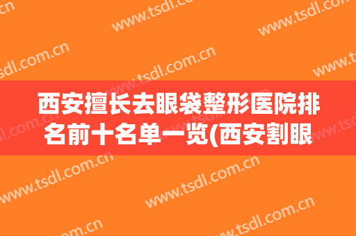 西安擅长去眼袋整形医院排名前十名单一览(西安割眼袋哪家好)