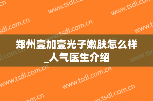 郑州壹加壹光子嫩肤怎么样_人气医生介绍