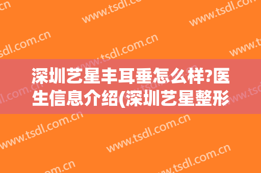 深圳艺星丰耳垂怎么样?医生信息介绍(深圳艺星整形怎么样)