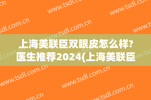 上海美联臣双眼皮怎么样?医生推荐2024(上海美联臣美容整形)