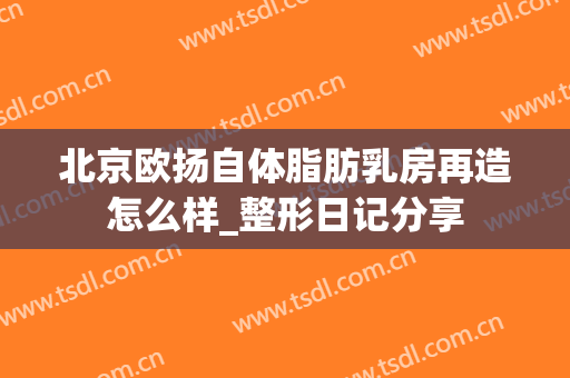 北京欧扬自体脂肪乳房再造怎么样_整形日记分享
