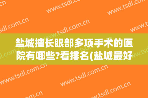 盐城擅长眼部多项手术的医院有哪些?看排名(盐城最好的眼科医院)