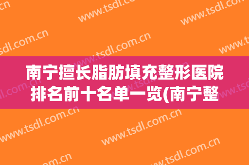 南宁擅长脂肪填充整形医院排名前十名单一览(南宁整形丰胸整形)