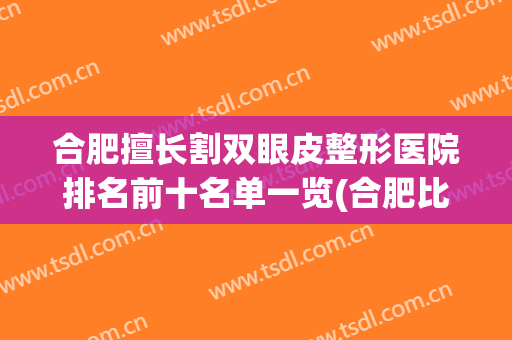 合肥擅长割双眼皮整形医院排名前十名单一览(合肥比较好的割双眼皮医院)