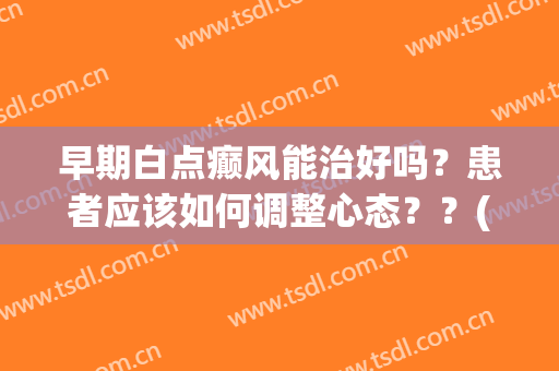 早期白点癫风能治好吗？患者应该如何调整心态？？(白点癫风多长时间能治好)
