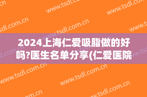 2024上海仁爱吸脂做的好吗?医生名单分享(仁爱医院抽脂)