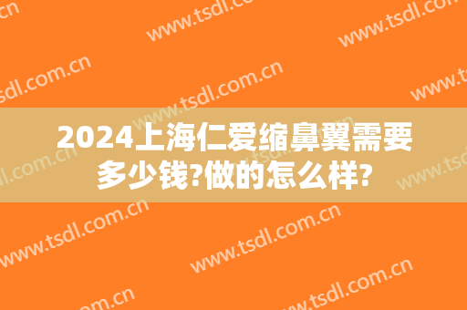 2024上海仁爱缩鼻翼需要多少钱?做的怎么样?
