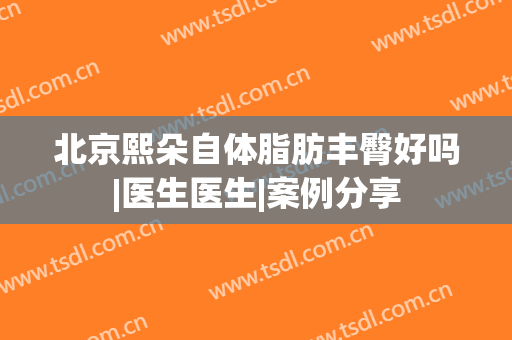 北京熙朵自体脂肪丰臀好吗|医生医生|案例分享