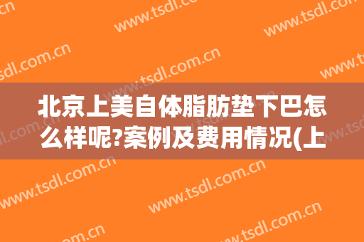 北京上美自体脂肪垫下巴怎么样呢?案例及费用情况(上海自体脂肪丰下巴)