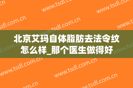 北京艾玛自体脂肪去法令纹怎么样_那个医生做得好