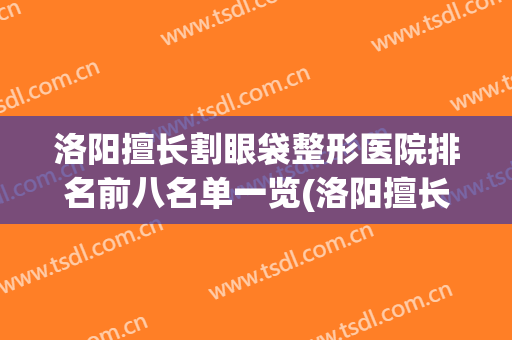洛阳擅长割眼袋整形医院排名前八名单一览(洛阳擅长割眼袋整形医院排名前八名单一览图片)