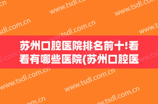 苏州口腔医院排名前十!看看有哪些医院(苏州口腔医院排行榜)