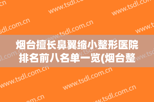 烟台擅长鼻翼缩小整形医院排名前八名单一览(烟台整形医院隆鼻)