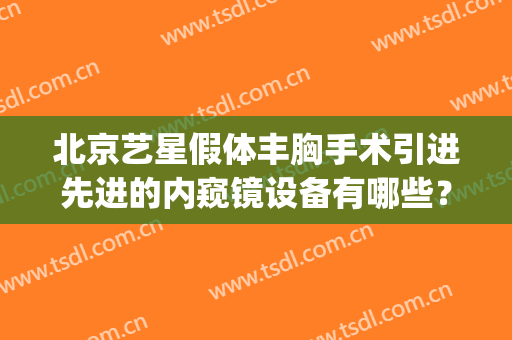 北京艺星假体丰胸手术引进先进的内窥镜设备有哪些？(内窥镜假体隆胸术价格)