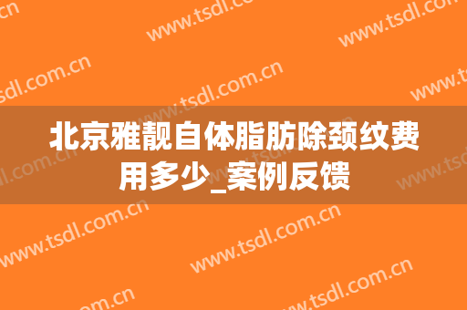 北京雅靓自体脂肪除颈纹费用多少_案例反馈