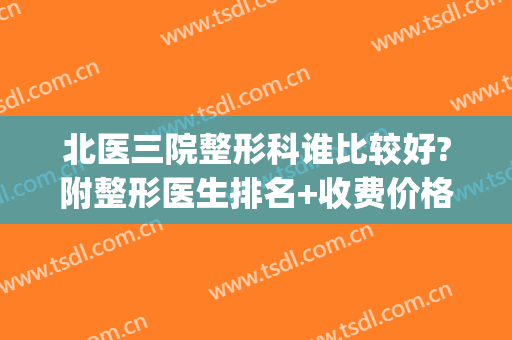 北医三院整形科谁比较好?附整形医生排名+收费价格表(北医三院整形科谁厉害)