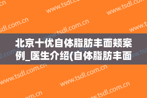 北京十优自体脂肪丰面颊案例_医生介绍(自体脂肪丰面颊多少钱)
