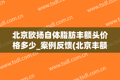 北京欧扬自体脂肪丰额头价格多少_案例反馈(北京丰额头价格 北京欧扬医美在哪呢)