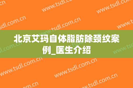 北京艾玛自体脂肪除颈纹案例_医生介绍