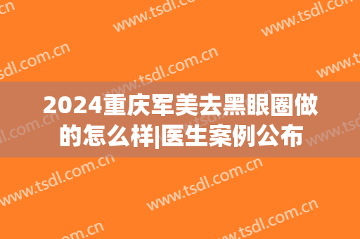2024重庆军美去黑眼圈做的怎么样|医生案例公布