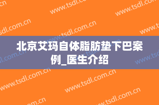 北京艾玛自体脂肪垫下巴案例_医生介绍