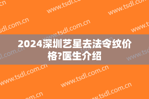 2024深圳艺星去法令纹价格?医生介绍