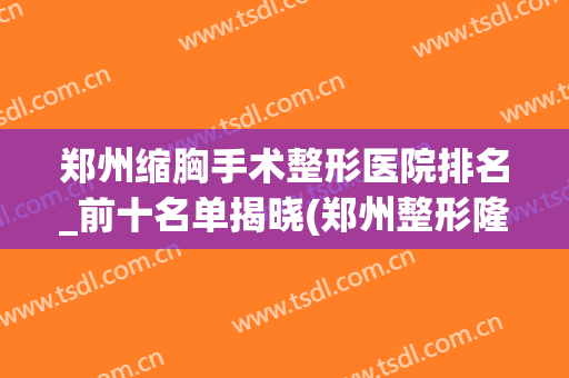 郑州缩胸手术整形医院排名_前十名单揭晓(郑州整形隆胸医院哪家好)