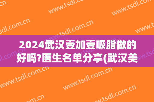 2024武汉壹加壹吸脂做的好吗?医生名单分享(武汉美加壹医疗整形)