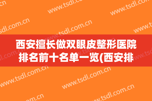 西安擅长做双眼皮整形医院排名前十名单一览(西安排名第一的割双眼皮医院)