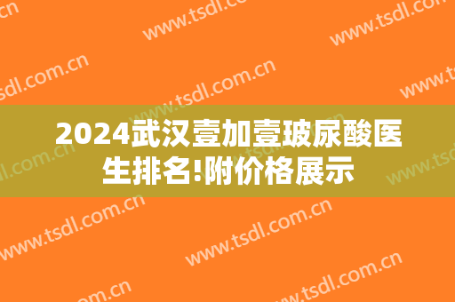2024武汉壹加壹玻尿酸医生排名!附价格展示