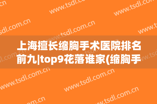 上海擅长缩胸手术医院排名前九|top9花落谁家(缩胸手术最好的医院)