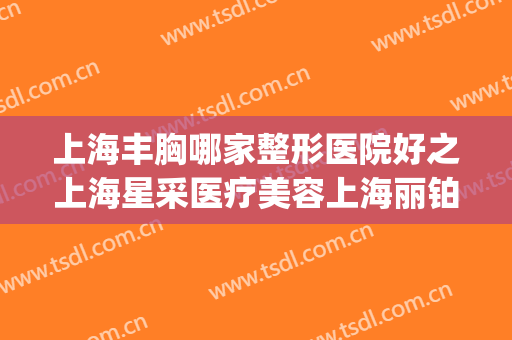 上海丰胸哪家整形医院好之上海星采医疗美容上海丽铂(上海星采整形美容医院院长)