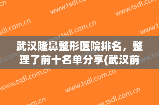 武汉隆鼻整形医院排名，整理了前十名单分享(武汉前十名的整形医院)