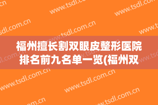 福州擅长割双眼皮整形医院排名前九名单一览(福州双眼皮整形厉害的医生)