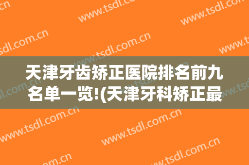 天津牙齿矫正医院排名前九名单一览!(天津牙科矫正最好医院)