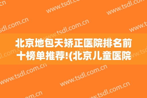 北京地包天矫正医院排名前十榜单推荐!(北京儿童医院地包天矫正)