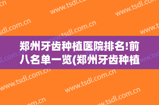 郑州牙齿种植医院排名!前八名单一览(郑州牙齿种植医院排名!前八名单一览图)
