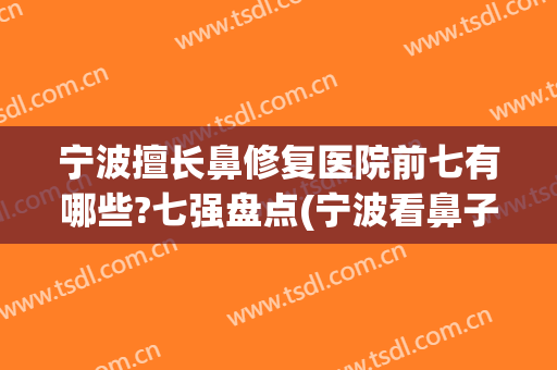 宁波擅长鼻修复医院前七有哪些?七强盘点(宁波看鼻子哪个医院最好)