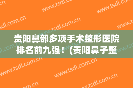 贵阳鼻部多项手术整形医院排名前九强！(贵阳鼻子整形)